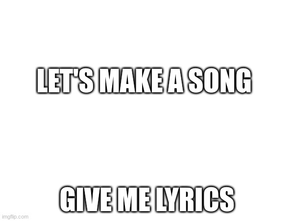 It is actually sad | LET'S MAKE A SONG; GIVE ME LYRICS | image tagged in song lyrics,song | made w/ Imgflip meme maker