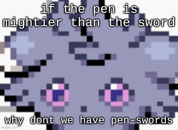 swens? pwords? | if the pen is mightier than the sword; why dont we have pen-swords | image tagged in espurr dead inside | made w/ Imgflip meme maker
