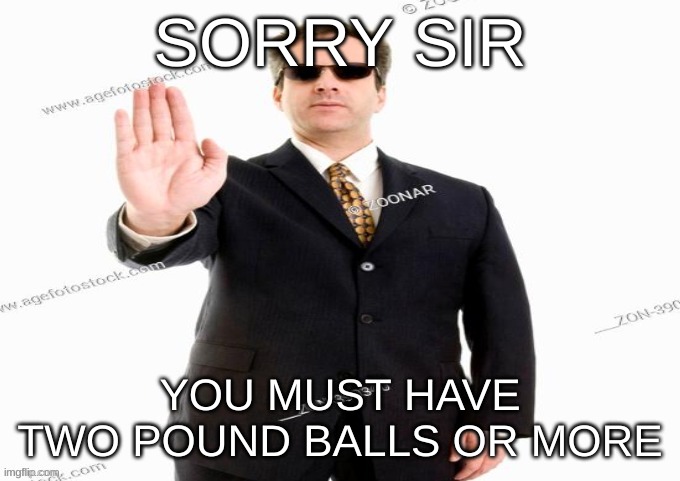 sorry but no losers allowed in the cool kids club | SORRY SIR; YOU MUST HAVE TWO POUND BALLS OR MORE | image tagged in sorry but no losers allowed in the cool kids club | made w/ Imgflip meme maker