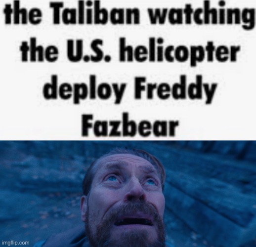 Yes, this is actually from a comment | image tagged in the taliban watching the u s helicopter deploy freddy fazbear,willem dafoe looking up | made w/ Imgflip meme maker