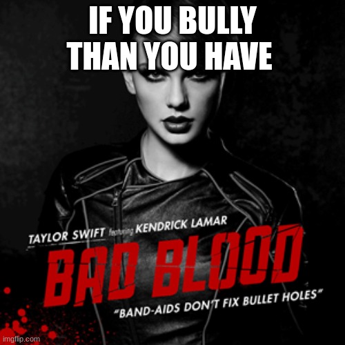 Bad Blood | IF YOU BULLY THAN YOU HAVE | image tagged in bad blood | made w/ Imgflip meme maker