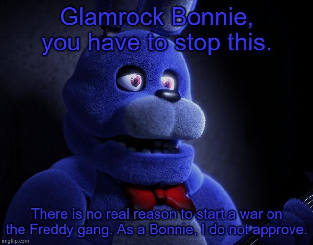 Glamrock Bonnie, you have to stop this. There is no real reason to start a war on the Freddy gang. As a Bonnie, I do not approve. | made w/ Imgflip meme maker