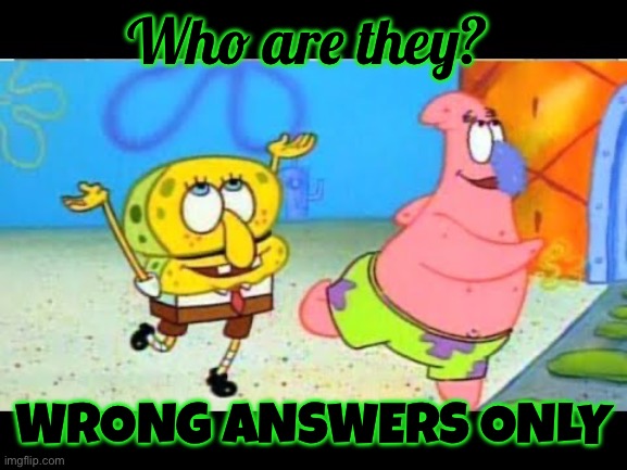 Tell me | Who are they? WRONG ANSWERS ONLY | image tagged in squidward,idk | made w/ Imgflip meme maker