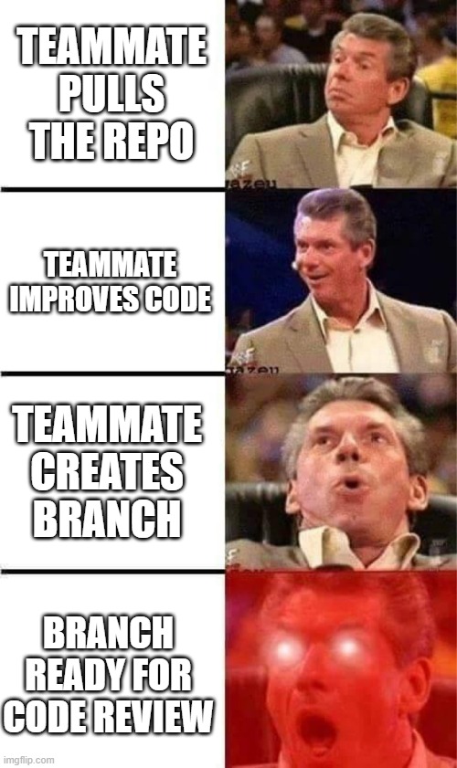git commit excitement | TEAMMATE PULLS THE REPO; TEAMMATE IMPROVES CODE; TEAMMATE CREATES BRANCH; BRANCH READY FOR CODE REVIEW | image tagged in vince mcmahon reaction w/glowing eyes,git,work,it,dev | made w/ Imgflip meme maker