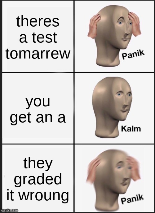 the panic | theres a test tomarrew; you get an a; they graded it wroung | image tagged in memes,panik kalm panik | made w/ Imgflip meme maker