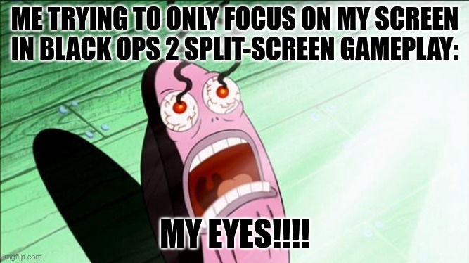 My honest opinion of Black Ops 2 Split-Screen | ME TRYING TO ONLY FOCUS ON MY SCREEN IN BLACK OPS 2 SPLIT-SCREEN GAMEPLAY:; MY EYES!!!! | image tagged in spongebob my eyes,call of duty,multiplayer | made w/ Imgflip meme maker