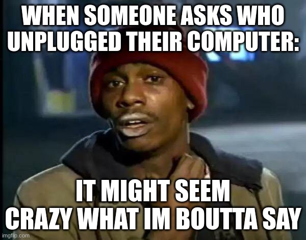 i wonder who... | WHEN SOMEONE ASKS WHO UNPLUGGED THEIR COMPUTER:; IT MIGHT SEEM CRAZY WHAT IM BOUTTA SAY | image tagged in memes,y'all got any more of that | made w/ Imgflip meme maker