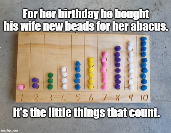 For her birthday he bought his wife new beads for her abacus. It's the little things that count. | image tagged in pun | made w/ Imgflip meme maker