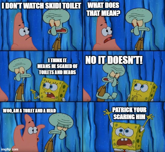 Stop it Patrick, you're scaring him! (Correct text boxes) | WHAT DOES THAT MEAN? I DON'T WATCH SKIDI TOILET; I THINK IT MEANS HE SCARED OF TOILETS AND HEADS; NO IT DOESN'T! PATRICK YOUR SCARING HIM; WOO, AM A TOILET AND A HEAD | image tagged in stop it patrick you're scaring him correct text boxes | made w/ Imgflip meme maker
