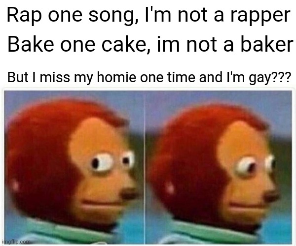 Monkey Puppet | Rap one song, I'm not a rapper; Bake one cake, im not a baker; But I miss my homie one time and I'm gay??? | image tagged in memes,monkey puppet | made w/ Imgflip meme maker