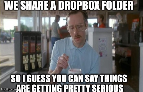 Things Are Getting Serious | WE SHARE A DROPBOX FOLDER SO I GUESS YOU CAN SAY THINGS ARE GETTING PRETTY SERIOUS | image tagged in things are getting serious | made w/ Imgflip meme maker