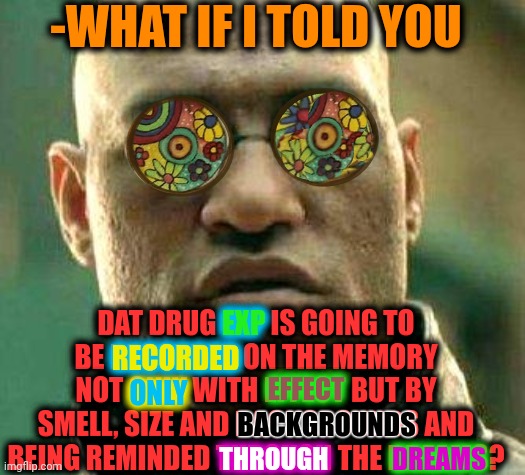 -Many unusual nuances. | -WHAT IF I TOLD YOU; DAT DRUG EXP IS GOING TO BE RECORDED ON THE MEMORY NOT ONLY WITH EFFECT BUT BY SMELL, SIZE AND BACKGROUNDS AND BEING REMINDED THROUGH THE DREAMS? EXP; RECORDED; EFFECT; ONLY; BACKGROUNDS; DREAMS; THROUGH | image tagged in acid kicks in morpheus,don't do drugs,experience,yoda smell,follow your dreams,police chasing guy | made w/ Imgflip meme maker