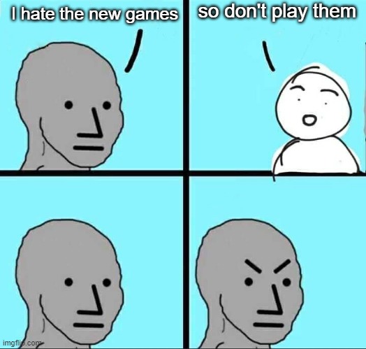 I got a point. | so don't play them; I hate the new games | image tagged in npc meme,memes,funny,lol,true | made w/ Imgflip meme maker