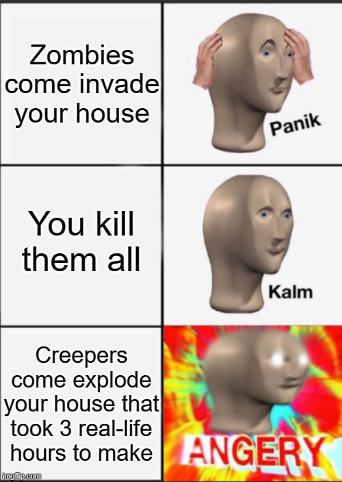 Panik Kalm Angery | Zombies come invade your house; You kill them all; Creepers come explode your house that took 3 real-life hours to make | image tagged in panik kalm angery,minecraft,creeper,zombie | made w/ Imgflip meme maker