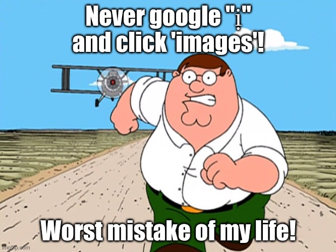 It's enough to scare you for days on end... | Never google "ị" and click 'images'! Worst mistake of my life! | image tagged in peter griffin running away | made w/ Imgflip meme maker