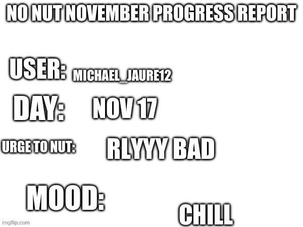 HELP ME (PLS BE DECEMBER 1) | MICHAEL_JAURE12; NOV 17; RLYYY BAD; CHILL | image tagged in nnn progress report | made w/ Imgflip meme maker