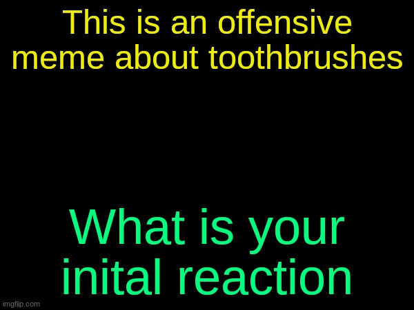 drizzy text temp | This is an offensive meme about toothbrushes; What is your inital reaction | image tagged in drizzy text temp | made w/ Imgflip meme maker