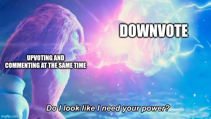 Do I look like I need your power? | UPVOTING AND COMMENTING AT THE SAME TIME DOWNVOTE | image tagged in do i look like i need your power | made w/ Imgflip meme maker