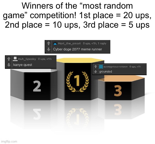 gg everyone, should I do another? | Winners of the “most random game” competition! 1st place = 20 ups, 2nd place = 10 ups, 3rd place = 5 ups | image tagged in podium | made w/ Imgflip meme maker