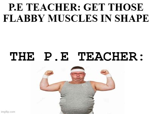 so true | P.E TEACHER: GET THOSE FLABBY MUSCLES IN SHAPE; THE P.E TEACHER: | image tagged in fat,hypocrisy,facts | made w/ Imgflip meme maker