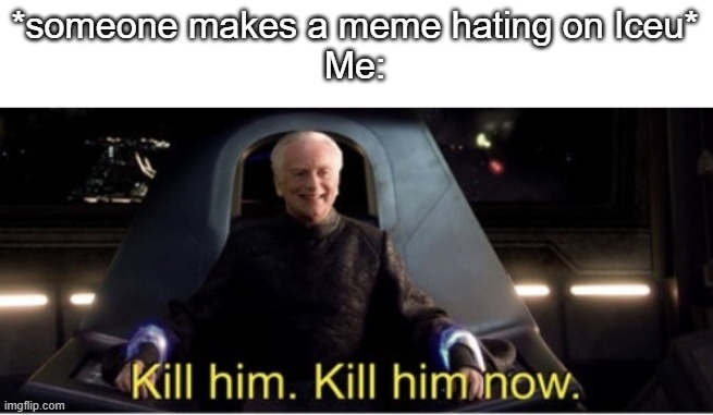 Kill them. | *someone makes a meme hating on Iceu*
Me: | image tagged in kill him kill him now,memes,funny,lol | made w/ Imgflip meme maker