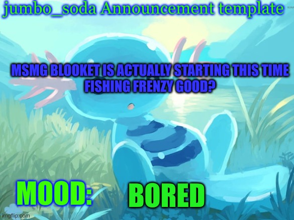 jumbo_soda announcement template | MSMG BLOOKET IS ACTUALLY STARTING THIS TIME
FISHING FRENZY GOOD? BORED | image tagged in jumbo_soda announcement template | made w/ Imgflip meme maker