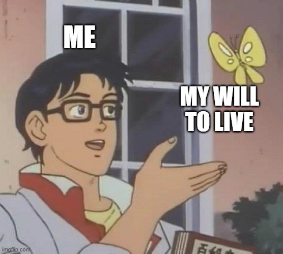 i need help. | ME; MY WILL TO LIVE | image tagged in memes,is this a pigeon | made w/ Imgflip meme maker