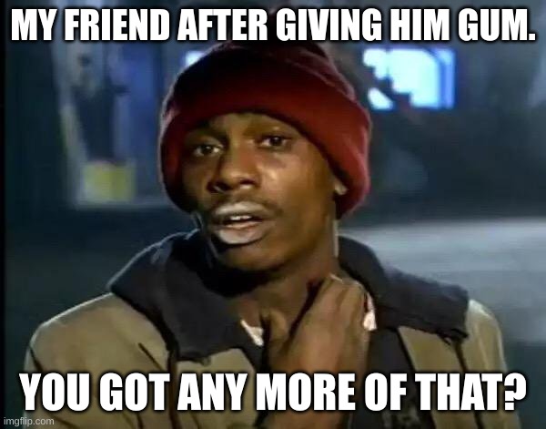 Y'all Got Any More Of That | MY FRIEND AFTER GIVING HIM GUM. YOU GOT ANY MORE OF THAT? | image tagged in memes,y'all got any more of that | made w/ Imgflip meme maker