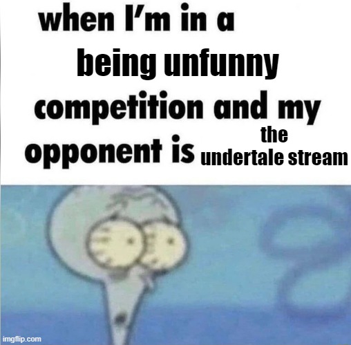 whe i'm in a competition and my opponent is | being unfunny; the undertale stream | image tagged in whe i'm in a competition and my opponent is | made w/ Imgflip meme maker