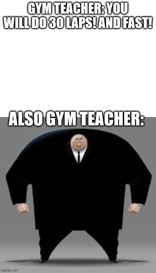 Gym teachers meme | GYM TEACHER: YOU WILL DO 30 LAPS! AND FAST! ALSO GYM TEACHER: | image tagged in blank white template | made w/ Imgflip meme maker