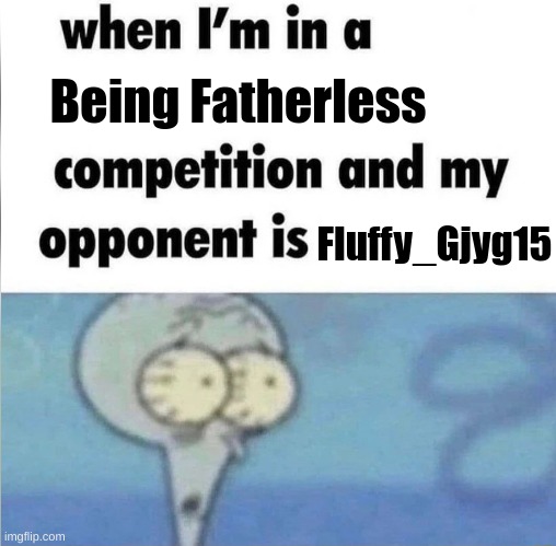 whe i'm in a competition and my opponent is | Being Fatherless; Fluffy_Gjyg15 | image tagged in whe i'm in a competition and my opponent is | made w/ Imgflip meme maker