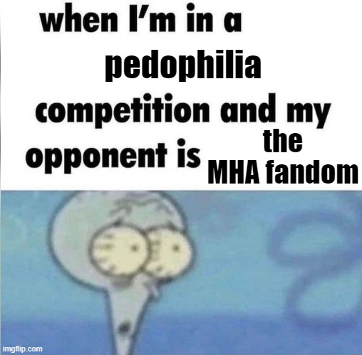 . | pedophilia; the MHA fandom | image tagged in whe i'm in a competition and my opponent is | made w/ Imgflip meme maker