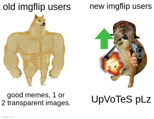 unfunny title | old imgflip users; new imgflip users; good memes, 1 or 2 transparent images. UpVoTeS pLz | image tagged in memes,buff doge vs cheems,imgflip users,idk,oh wow are you actually reading these tags,stop reading the tags | made w/ Imgflip meme maker