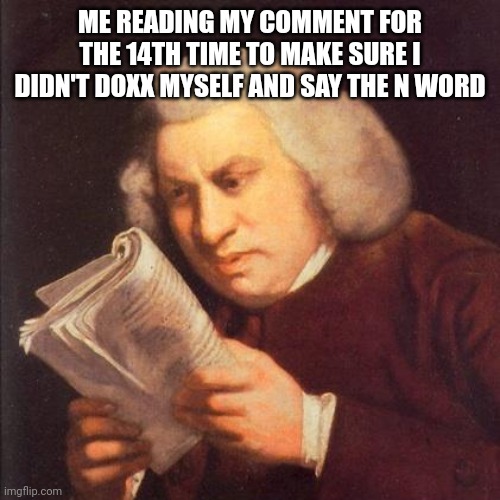 ME READING MY COMMENT FOR THE 14TH TIME TO MAKE SURE I DIDN'T DOXX MYSELF AND SAY THE N WORD | made w/ Imgflip meme maker