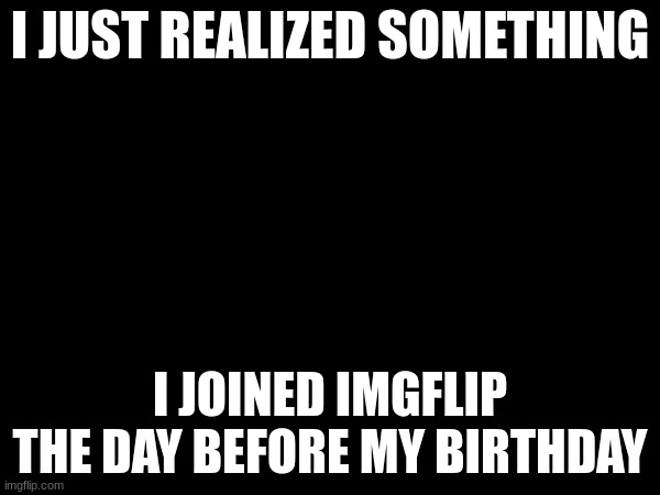 just something random i noticed | I JUST REALIZED SOMETHING; I JOINED IMGFLIP THE DAY BEFORE MY BIRTHDAY | image tagged in tag | made w/ Imgflip meme maker