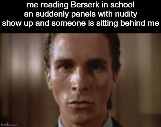 . | me reading Berserk in school an suddenly panels with nudity show up and someone is sitting behind me | image tagged in patrick bateman staring | made w/ Imgflip meme maker