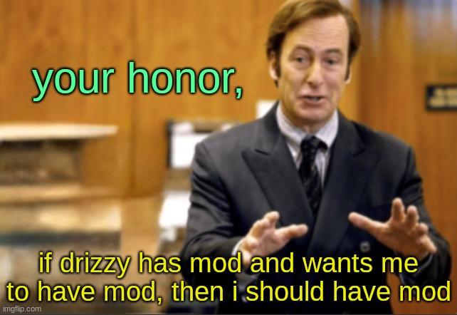 Saul Goodman defending | your honor, if drizzy has mod and wants me to have mod, then i should have mod | image tagged in saul goodman defending | made w/ Imgflip meme maker