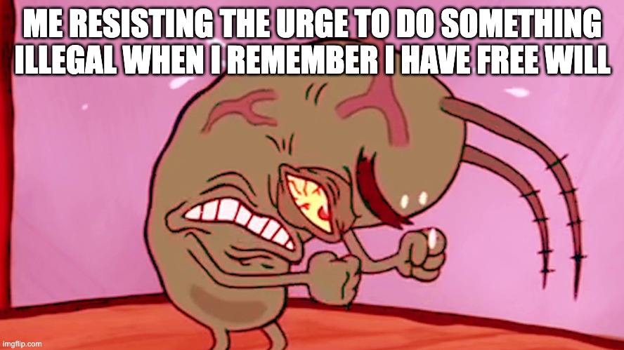 Triggered Plankton | ME RESISTING THE URGE TO DO SOMETHING ILLEGAL WHEN I REMEMBER I HAVE FREE WILL | image tagged in triggered plankton | made w/ Imgflip meme maker