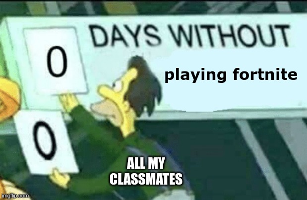 TRUE | playing fortnite; ALL MY CLASSMATES | image tagged in 0 days without lenny simpsons,fortnite,school | made w/ Imgflip meme maker