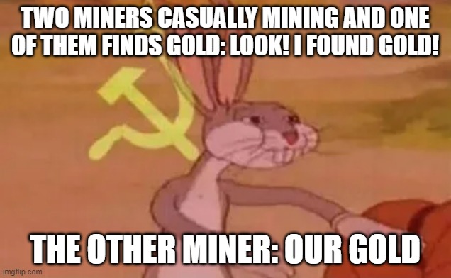 My First Story Meme | TWO MINERS CASUALLY MINING AND ONE OF THEM FINDS GOLD: LOOK! I FOUND GOLD! THE OTHER MINER: OUR GOLD | image tagged in bugs bunny communist | made w/ Imgflip meme maker