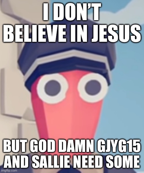 I am willing to pray to god that something makes them believe | I DON’T BELIEVE IN JESUS; BUT GOD DAMN GJYG15 AND SALLIE NEED SOME | image tagged in tabs stare | made w/ Imgflip meme maker
