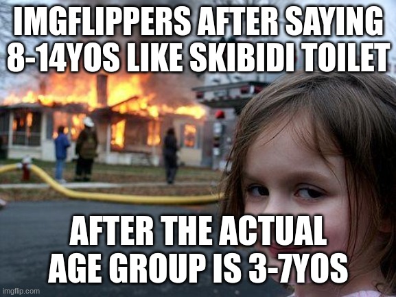 Come on guys. 10 yos aren't like 5yos anyways. | IMGFLIPPERS AFTER SAYING 8-14YOS LIKE SKIBIDI TOILET; AFTER THE ACTUAL AGE GROUP IS 3-7YOS | image tagged in memes,disaster girl | made w/ Imgflip meme maker