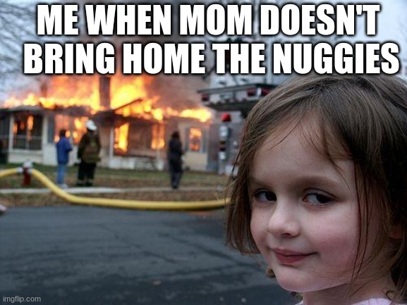 BETTER GET SOME NUGGIES MOM | ME WHEN MOM DOESN'T  BRING HOME THE NUGGIES | image tagged in memes,disaster girl | made w/ Imgflip meme maker