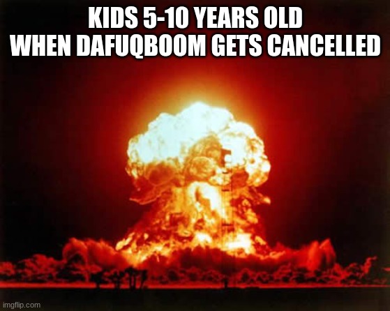 WTF has the internet turned into??? | KIDS 5-10 YEARS OLD WHEN DAFUQBOOM GETS CANCELLED | image tagged in memes,nuclear explosion | made w/ Imgflip meme maker