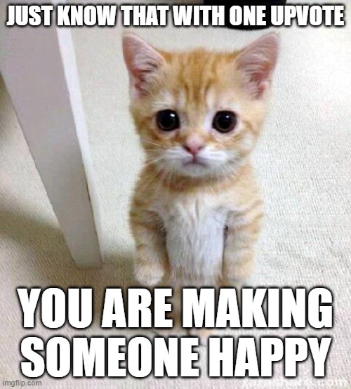 just know one upvote makes someone happy | JUST KNOW THAT WITH ONE UPVOTE; YOU ARE MAKING SOMEONE HAPPY | image tagged in memes,cute cat,upvote,hopefully,deep,ok | made w/ Imgflip meme maker