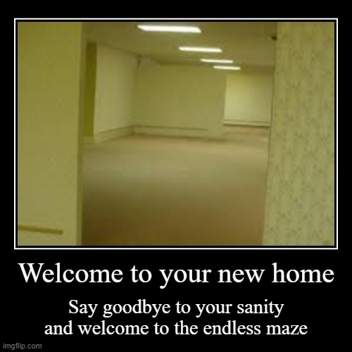 Your new home will bring you dread | Welcome to your new home | Say goodbye to your sanity and welcome to the endless maze | image tagged in funny,demotivationals,backrooms | made w/ Imgflip demotivational maker