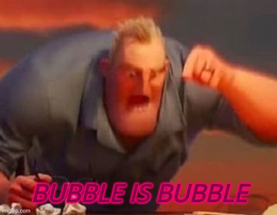 Mr incredible mad | BUBBLE IS BUBBLE | image tagged in mr incredible mad | made w/ Imgflip meme maker