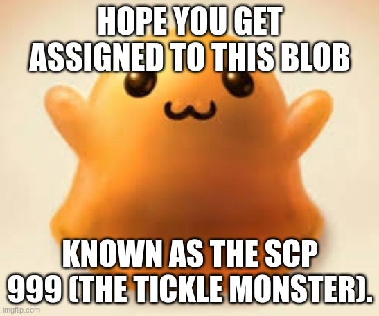 scp-999 | HOPE YOU GET ASSIGNED TO THIS BLOB KNOWN AS THE SCP 999 (THE TICKLE MONSTER). | image tagged in scp-999 | made w/ Imgflip meme maker