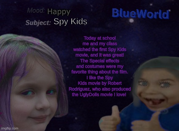 Robert Rodriguez is a producer on UglyDolls and the Director of the Spy Kids movie! | Happy; Spy Kids; Today at school me and my class watched the first Spy Kids movie, and it was great!
The Special effects and costumes were my favorite thing about the film.
I like the Spy Kids movie by Robert Rodriguez, who also produced the UglyDolls movie I love! | image tagged in blueworld announcement | made w/ Imgflip meme maker