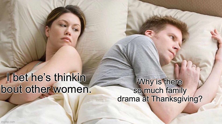 Happy Thanksgiving break. In the comments, tell me one thing you’re thankful for, if anything. | I bet he’s thinkin bout other women. Why is there so much family drama at Thanksgiving? | image tagged in memes,i bet he's thinking about other women | made w/ Imgflip meme maker